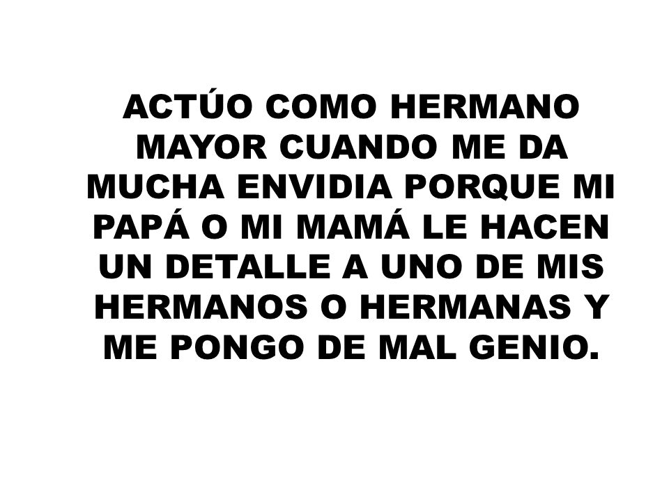 ACTÚO COMO HERMANO MAYOR CUANDO ME DA MUCHA ENVIDIA PORQUE MI PAPÁ O MI MAMÁ LE HACEN UN DETALLE A UNO DE MIS HERMANOS O HERMANAS Y ME PONGO DE MAL GENIO.