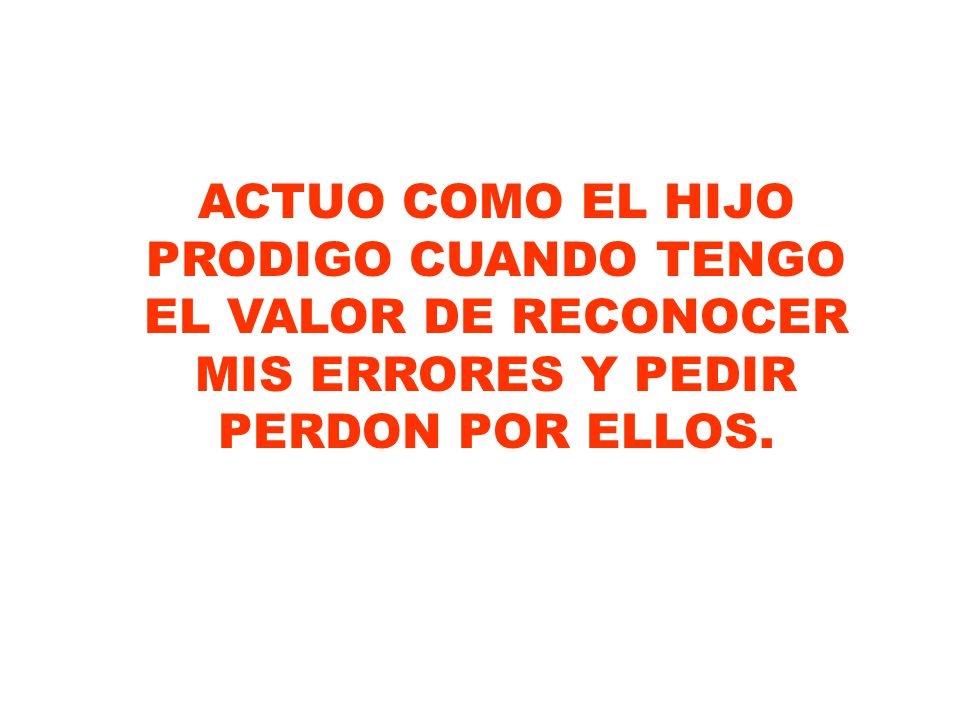 ACTUO COMO EL HIJO PRODIGO CUANDO TENGO EL VALOR DE RECONOCER MIS ERRORES Y PEDIR PERDON POR ELLOS.