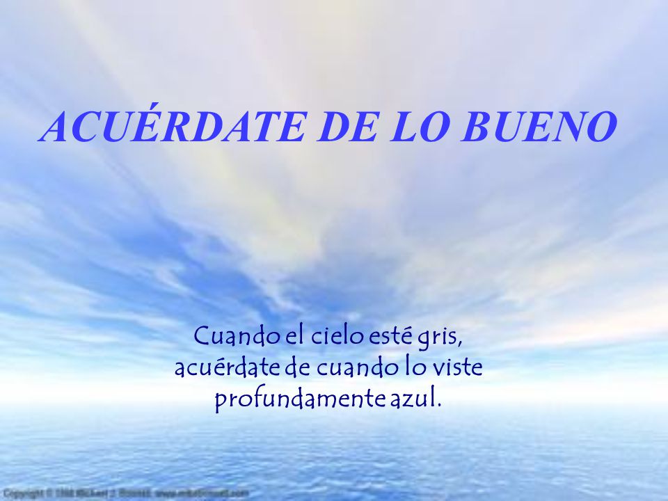 ACUÉRDATE DE LO BUENO Cuando el cielo esté gris, acuérdate de cuando lo viste profundamente azul.