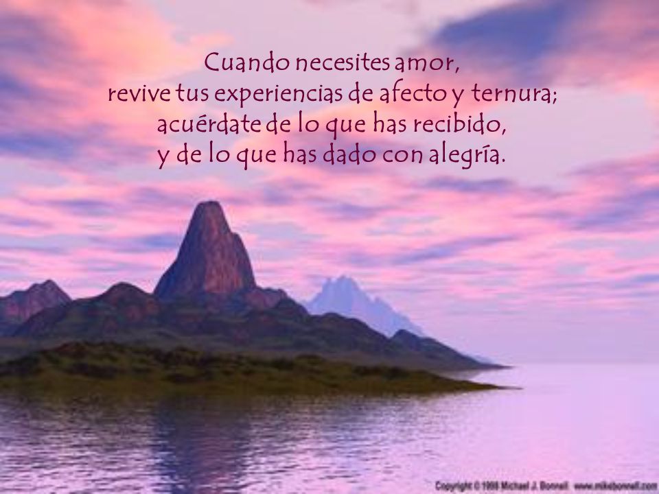 Cuando necesites amor, revive tus experiencias de afecto y ternura; acuérdate de lo que has recibido, y de lo que has dado con alegría.