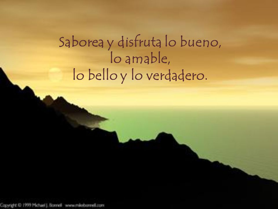 Saborea y disfruta lo bueno, lo amable, lo bello y lo verdadero.