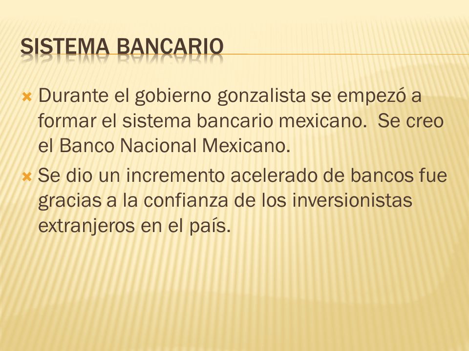 SISTEMA BANCARIO Durante el gobierno gonzalista se empezó a formar el sistema bancario mexicano. Se creo el Banco Nacional Mexicano.