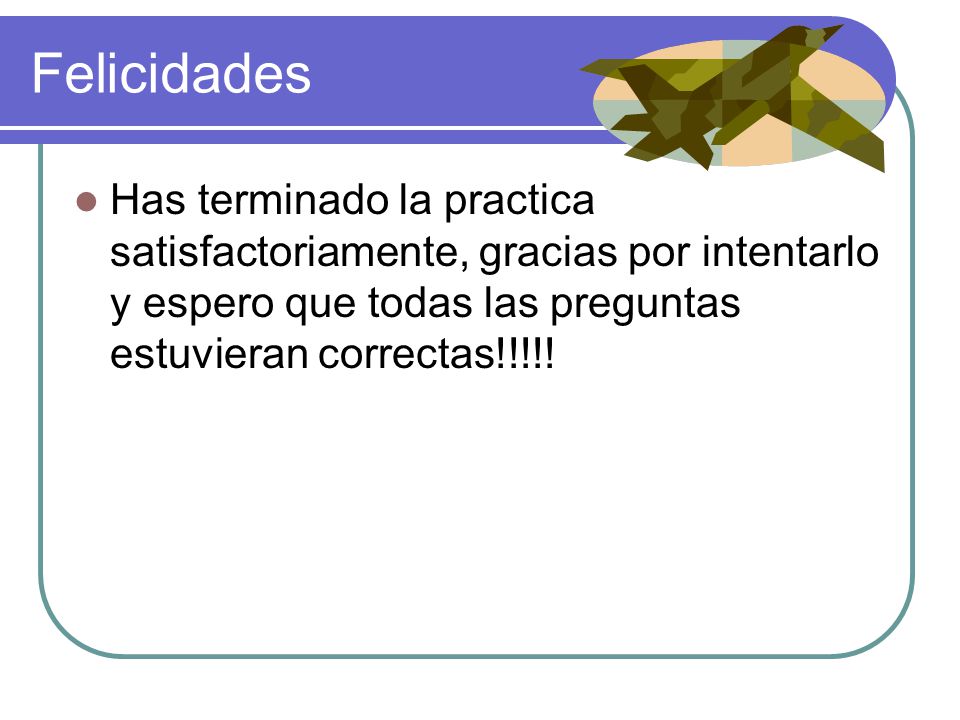 Felicidades Has terminado la practica satisfactoriamente, gracias por intentarlo y espero que todas las preguntas estuvieran correctas!!!!!