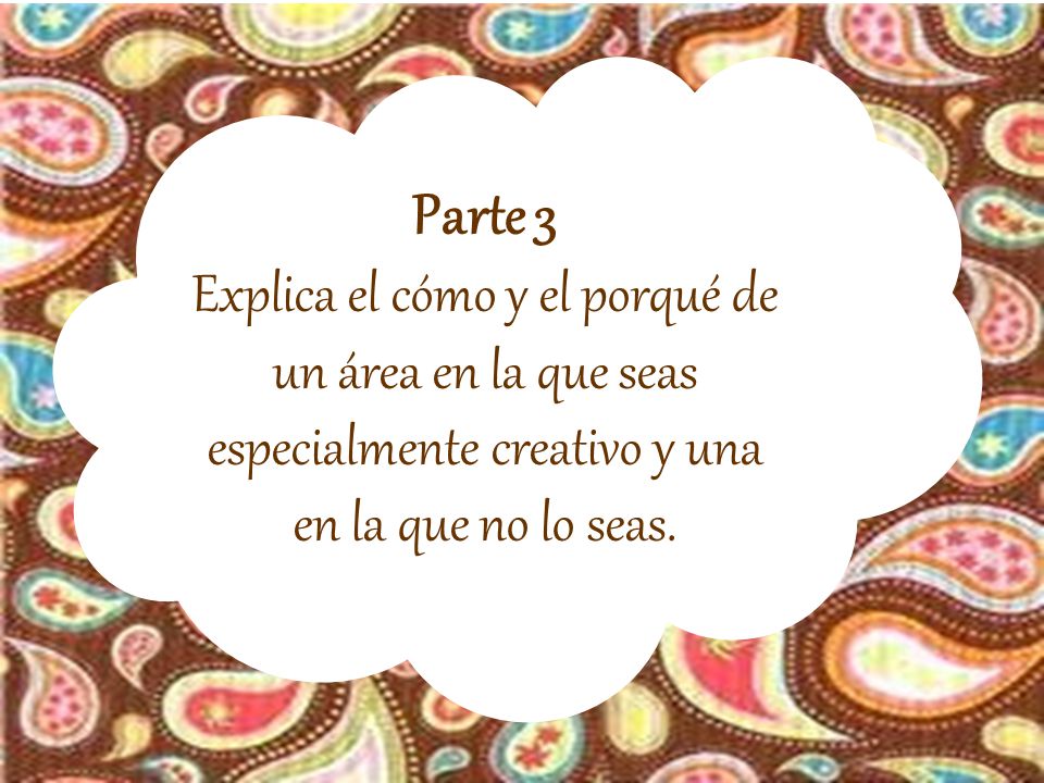 Parte 3 Explica el cómo y el porqué de un área en la que seas especialmente creativo y una en la que no lo seas.