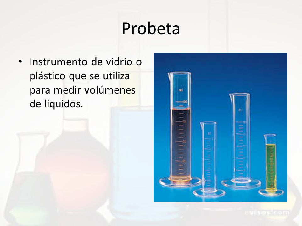 Probeta Instrumento de vidrio o plástico que se utiliza para medir volúmenes de líquidos.