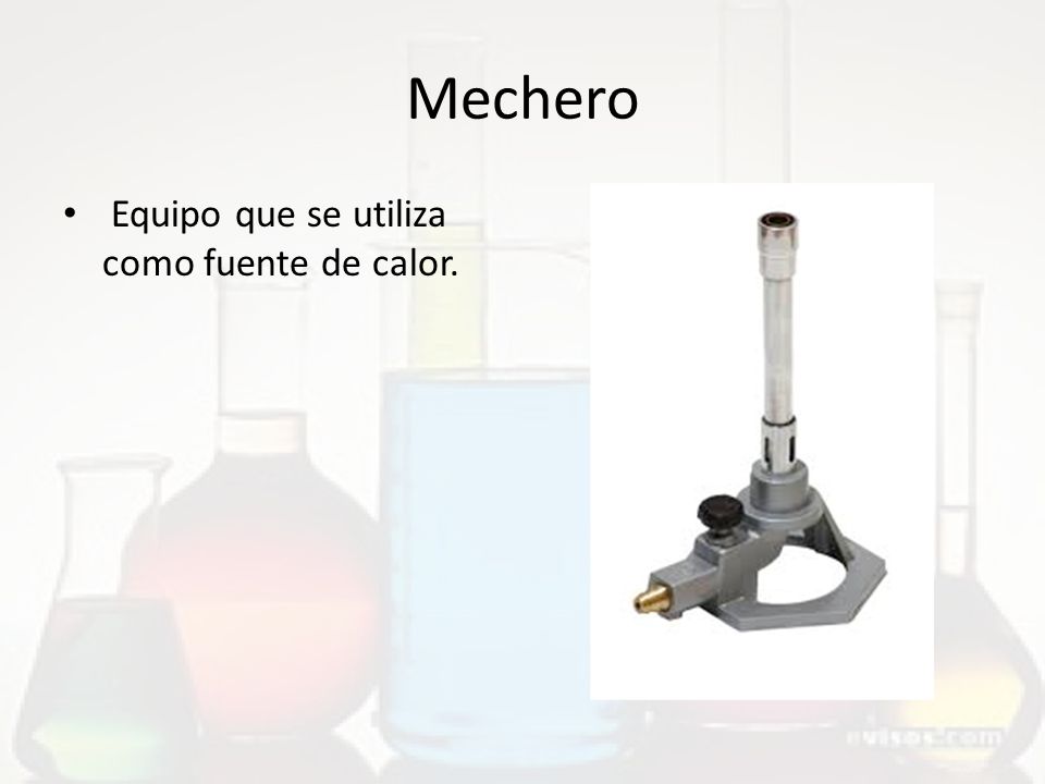 Mechero Equipo que se utiliza como fuente de calor.