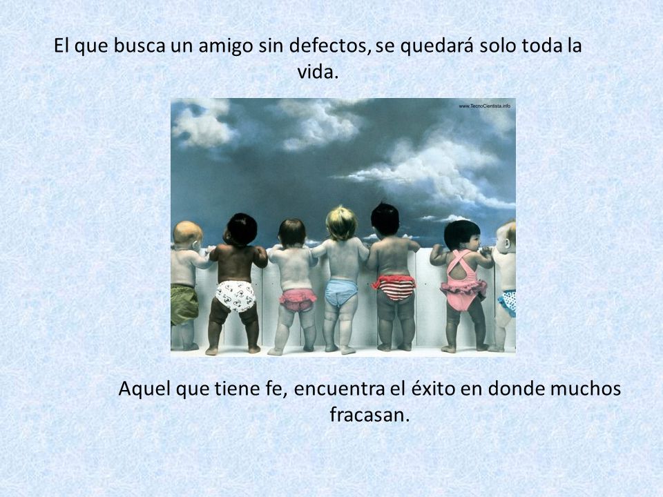 El que busca un amigo sin defectos, se quedará solo toda la vida.