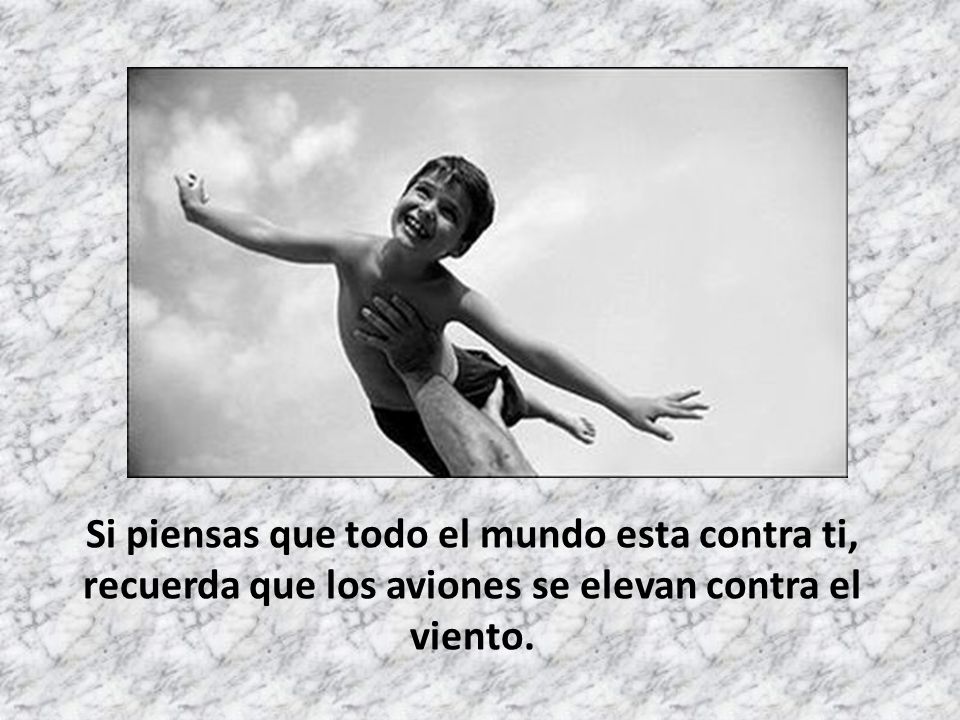 Si piensas que todo el mundo esta contra ti, recuerda que los aviones se elevan contra el viento.