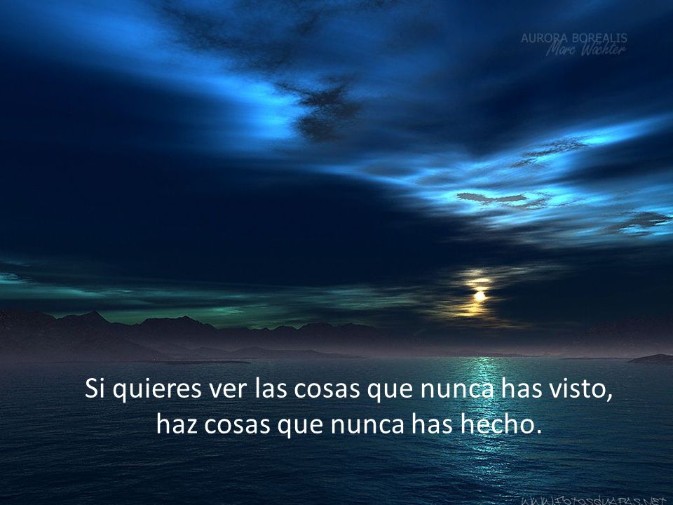 Si quieres ver las cosas que nunca has visto, haz cosas que nunca has hecho.