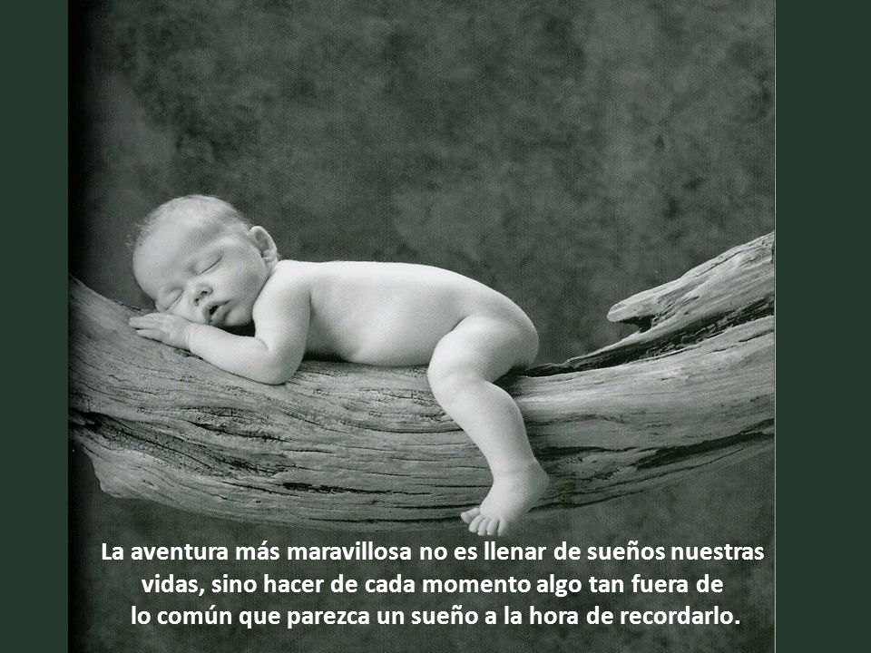 La aventura más maravillosa no es llenar de sueños nuestras vidas, sino hacer de cada momento algo tan fuera de lo común que parezca un sueño a la hora de recordarlo.