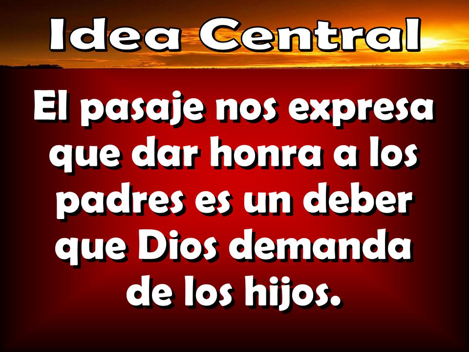 Idea Central El pasaje nos expresa que dar honra a los padres es un deber que Dios demanda de los hijos.