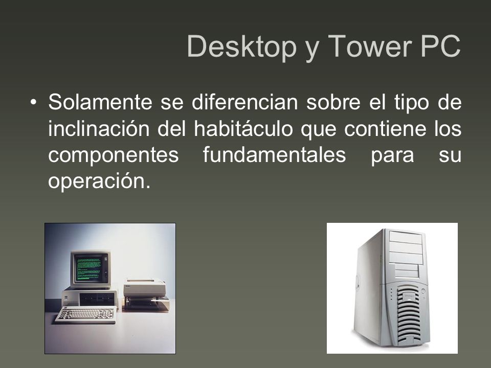 Desktop y Tower PC Solamente se diferencian sobre el tipo de inclinación del habitáculo que contiene los componentes fundamentales para su operación.