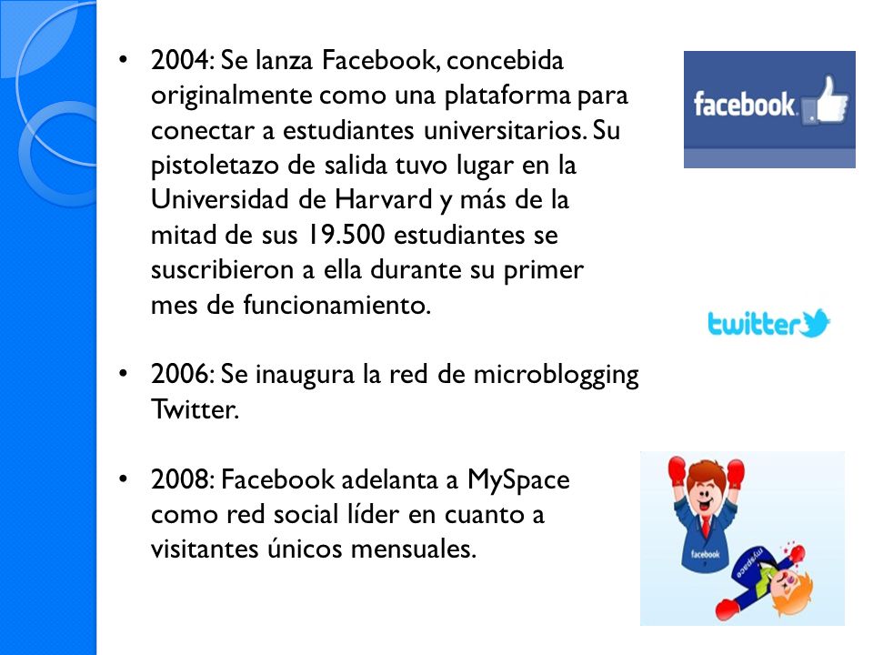 2004: Se lanza Facebook, concebida originalmente como una plataforma para conectar a estudiantes universitarios. Su pistoletazo de salida tuvo lugar en la Universidad de Harvard y más de la mitad de sus estudiantes se suscribieron a ella durante su primer mes de funcionamiento.