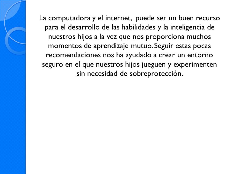La computadora y el internet, puede ser un buen recurso para el desarrollo de las habilidades y la inteligencia de nuestros hijos a la vez que nos proporciona muchos momentos de aprendizaje mutuo.
