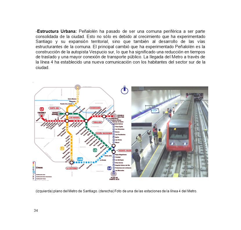 -Estructura Urbana: Peñalolén ha pasado de ser una comuna periférica a ser parte consolidada de la ciudad. Esto no sólo es debido al crecimiento que ha experimentado Santiago y su expansión territorial, sino que también al desarrollo de las vías estructurantes de la comuna. El principal cambió que ha experimentado Peñalolén es la construcción de la autopista Vespucio sur, lo que ha significado una reducción en tiempos de traslado y una mayor conexión de transporte público. La llegada del Metro a través de la línea 4 ha establecido una nueva comunicación con los habitantes del sector sur de la ciudad.