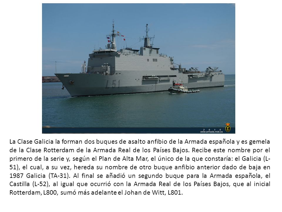 La Clase Galicia la forman dos buques de asalto anfibio de la Armada española y es gemela de la Clase Rotterdam de la Armada Real de los Países Bajos.