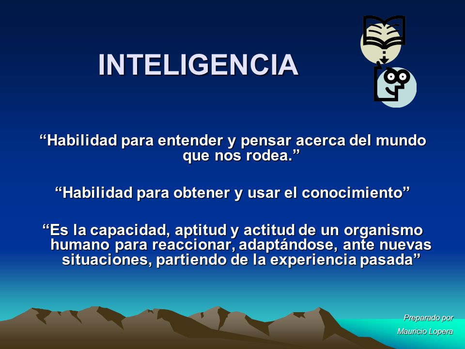 INTELIGENCIA Habilidad para entender y pensar acerca del mundo que nos rodea. Habilidad para obtener y usar el conocimiento