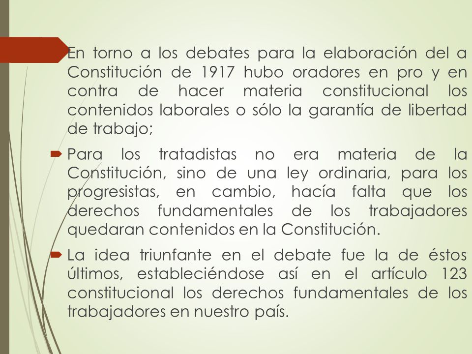 En torno a los debates para la elaboración del a Constitución de 1917 hubo oradores en pro y en contra de hacer materia constitucional los contenidos laborales o sólo la garantía de libertad de trabajo;