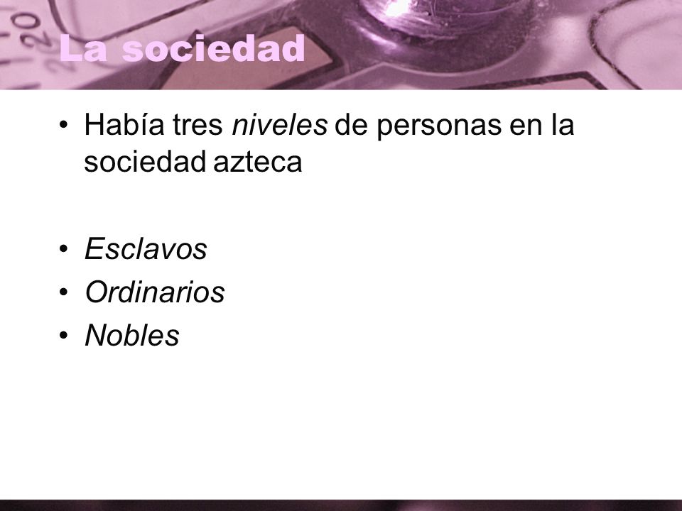 La sociedad Había tres niveles de personas en la sociedad azteca