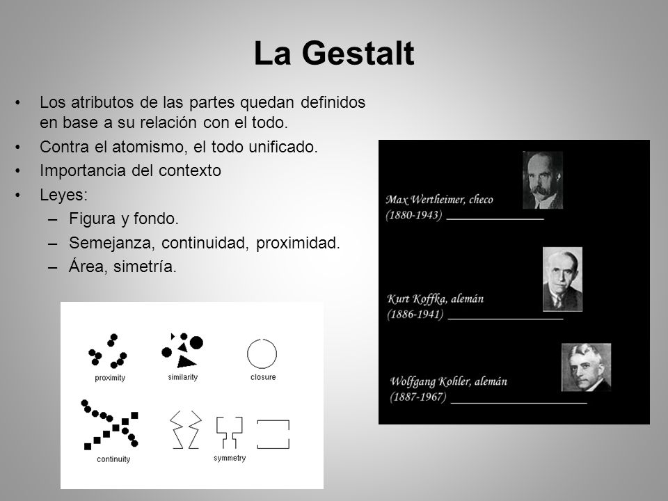 La Gestalt Los atributos de las partes quedan definidos en base a su relación con el todo. Contra el atomismo, el todo unificado.