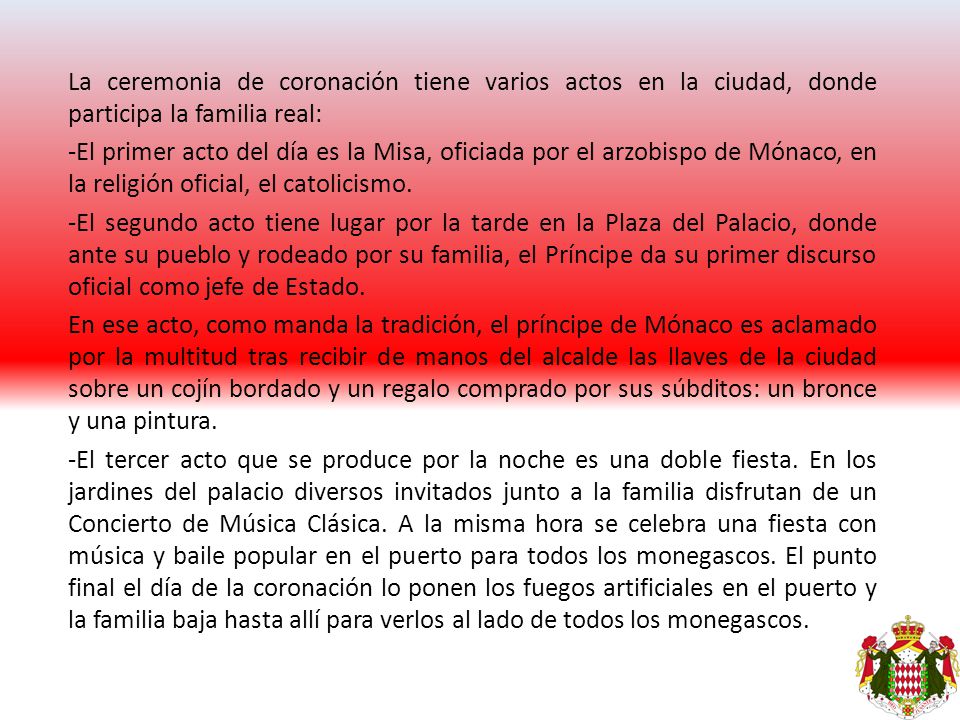 La ceremonia de coronación tiene varios actos en la ciudad, donde participa la familia real: -El primer acto del día es la Misa, oficiada por el arzobispo de Mónaco, en la religión oficial, el catolicismo.