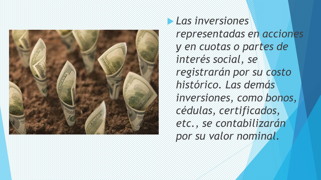 Las inversiones representadas en acciones y en cuotas o partes de interés social, se registrarán por su costo histórico.