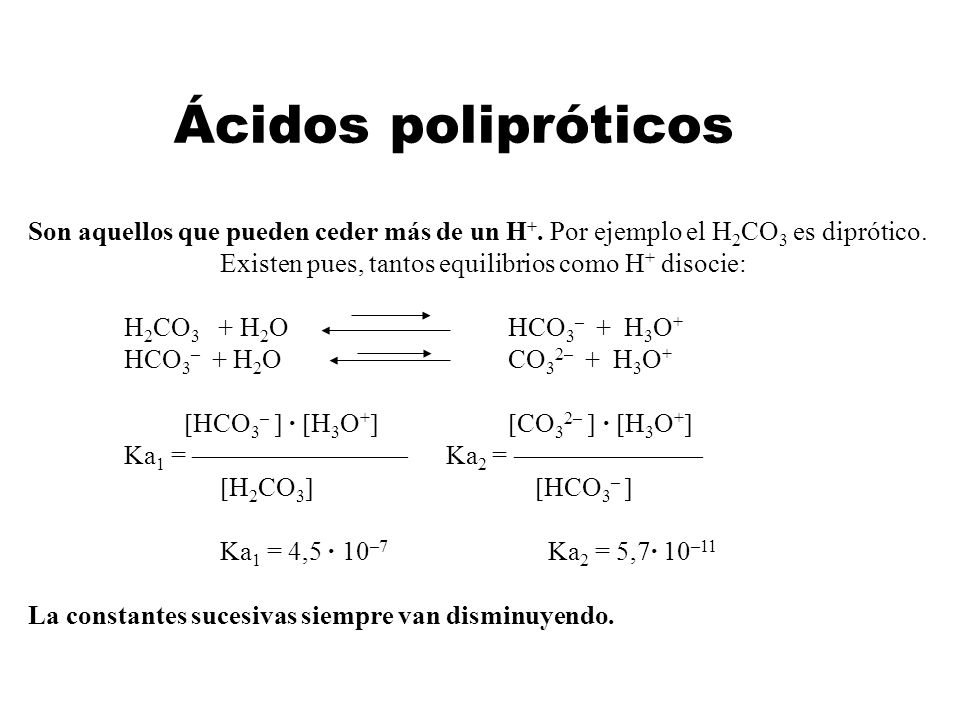 Ácidos polipróticos Son aquellos que pueden ceder más de un H+. Por ejemplo el H2CO3 es diprótico. Existen pues, tantos equilibrios como H+ disocie: