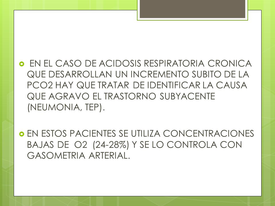 EN EL CASO DE ACIDOSIS RESPIRATORIA CRONICA QUE DESARROLLAN UN INCREMENTO SUBITO DE LA PCO2 HAY QUE TRATAR DE IDENTIFICAR LA CAUSA QUE AGRAVO EL TRASTORNO SUBYACENTE (NEUMONIA, TEP).