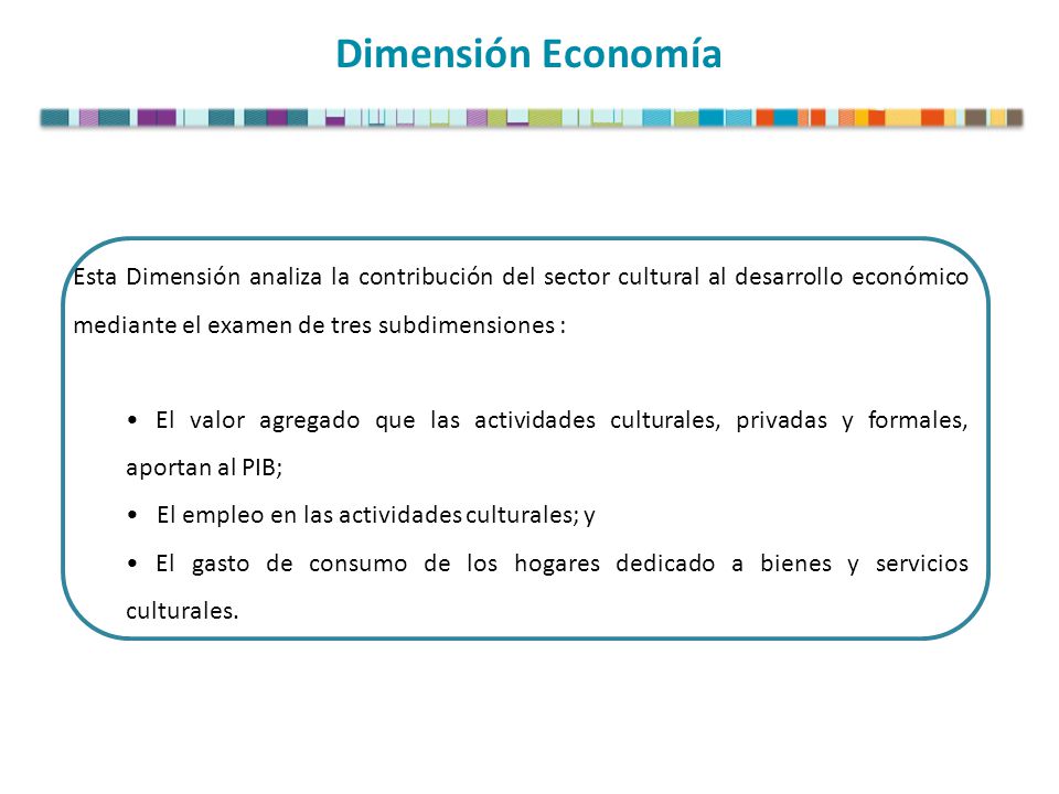 Dimensión Economía Esta Dimensión analiza la contribución del sector cultural al desarrollo económico mediante el examen de tres subdimensiones :