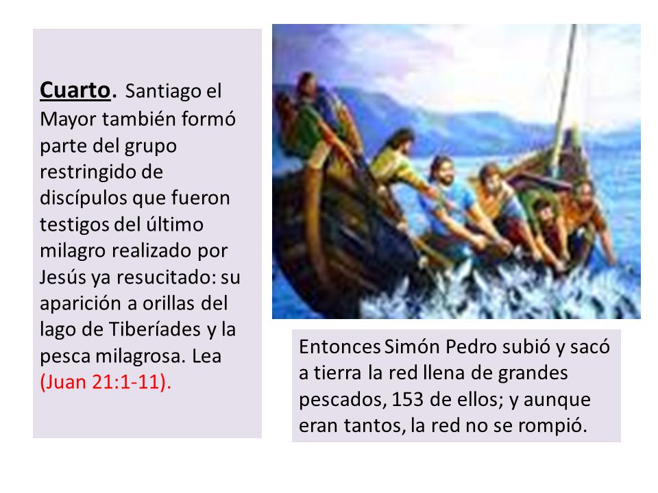 Cuarto. Santiago el Mayor también formó parte del grupo restringido de discípulos que fueron testigos del último milagro realizado por Jesús ya resucitado: su aparición a orillas del lago de Tiberíades y la pesca milagrosa. Lea (Juan 21:1-11).