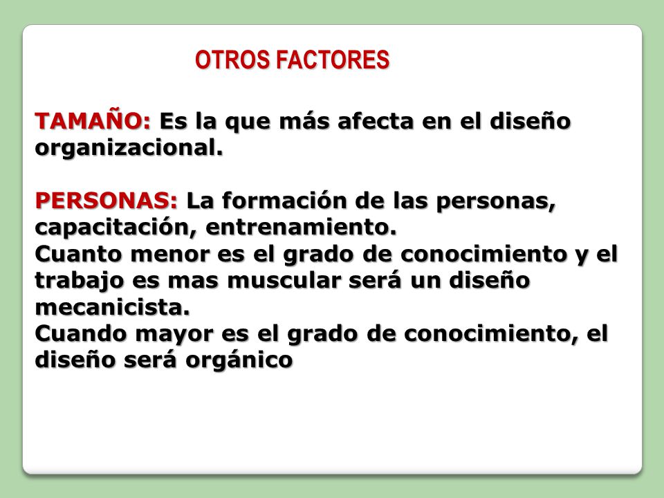 OTROS FACTORES TAMAÑO: Es la que más afecta en el diseño organizacional. PERSONAS: La formación de las personas, capacitación, entrenamiento.