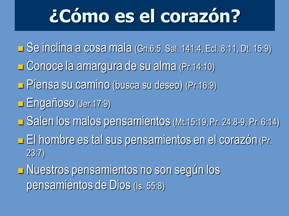 ¿Cómo es el corazón Se inclina a cosa mala (Gn.6:5, Sal. 141:4, Ecl. 8:11, Dt. 15:9) Conoce la amargura de su alma (Pr.14:10)