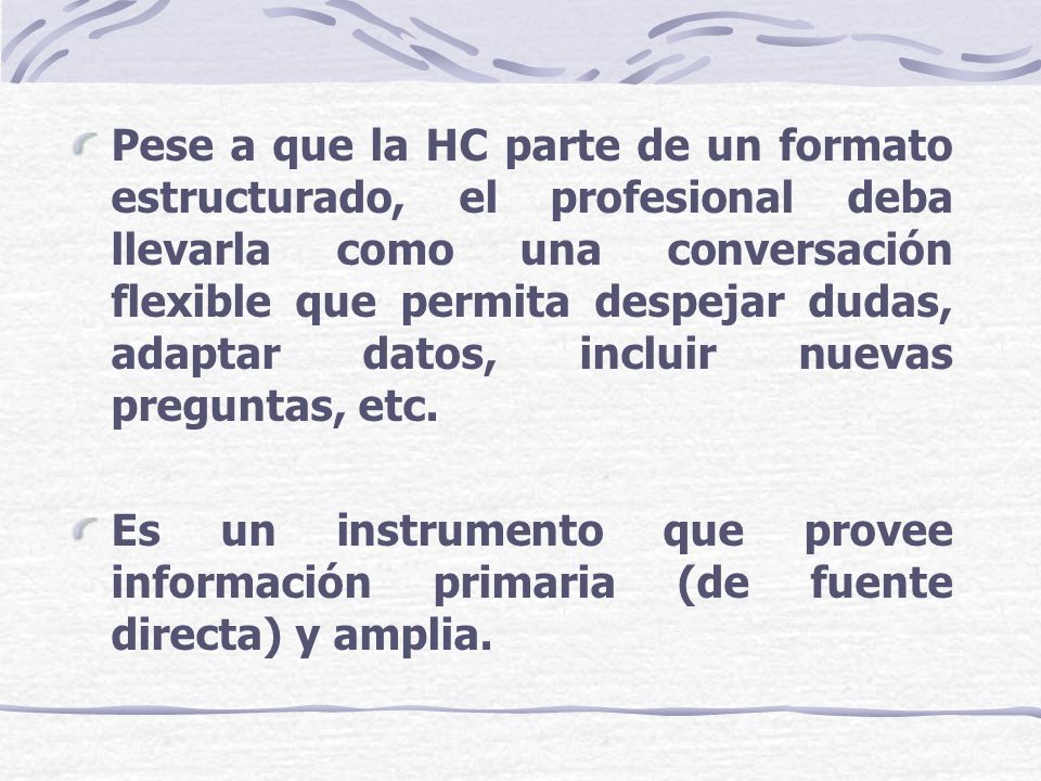Pese a que la HC parte de un formato estructurado, el profesional deba llevarla como una conversación flexible que permita despejar dudas, adaptar datos, incluir nuevas preguntas, etc.