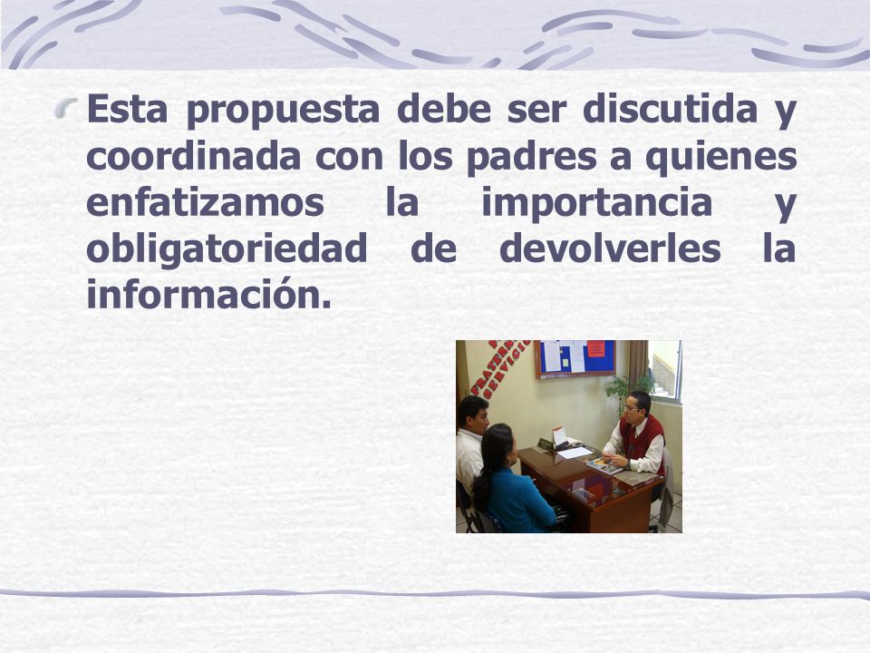 Esta propuesta debe ser discutida y coordinada con los padres a quienes enfatizamos la importancia y obligatoriedad de devolverles la información.