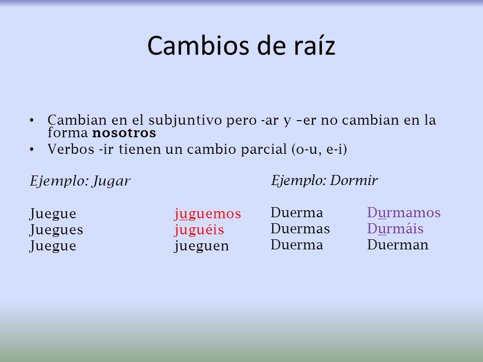 Cambios de raíz Cambian en el subjuntivo pero -ar y –er no cambian en la forma nosotros. Verbos -ir tienen un cambio parcial (o-u, e-i)