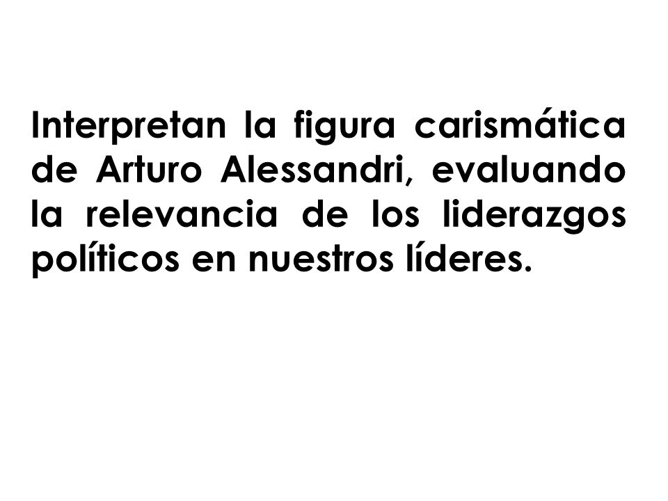 Interpretan la figura carismática de Arturo Alessandri, evaluando la relevancia de los liderazgos políticos en nuestros líderes.