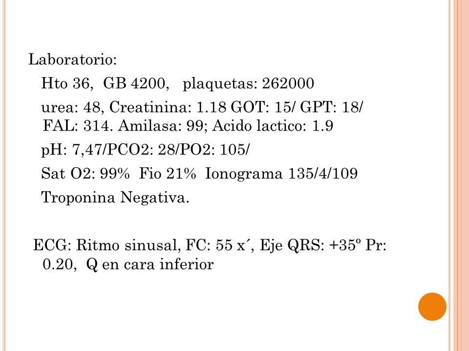 Laboratorio: Hto 36, GB 4200, plaquetas: urea: 48, Creatinina: 1.18 GOT: 15/ GPT: 18/ FAL: 314. Amilasa: 99; Acido lactico: 1.9.