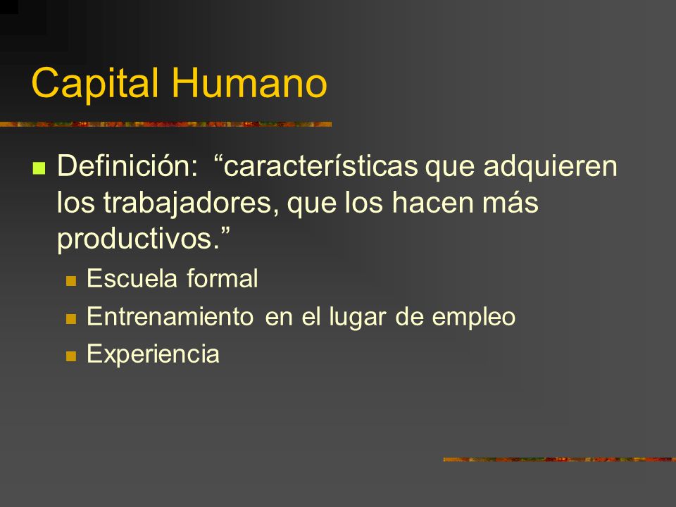 Capital Humano Definición: características que adquieren los trabajadores, que los hacen más productivos.