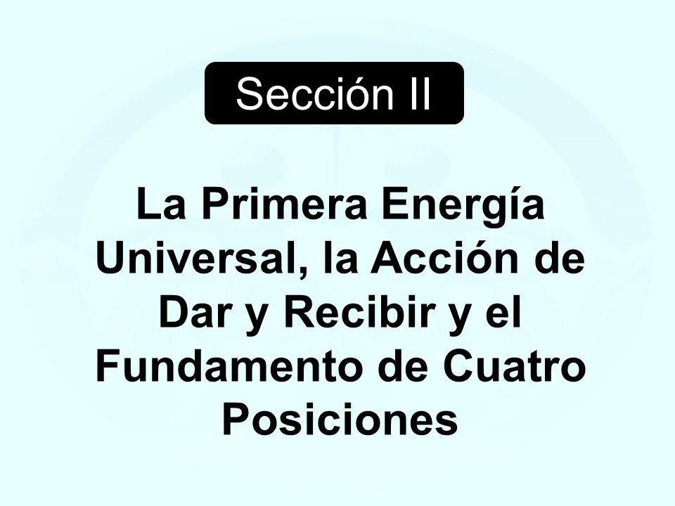 Sección II La Primera Energía Universal, la Acción de Dar y Recibir y el Fundamento de Cuatro Posiciones.