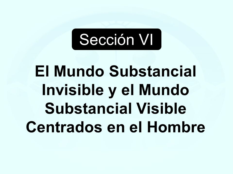 Sección VI El Mundo Substancial Invisible y el Mundo Substancial Visible Centrados en el Hombre