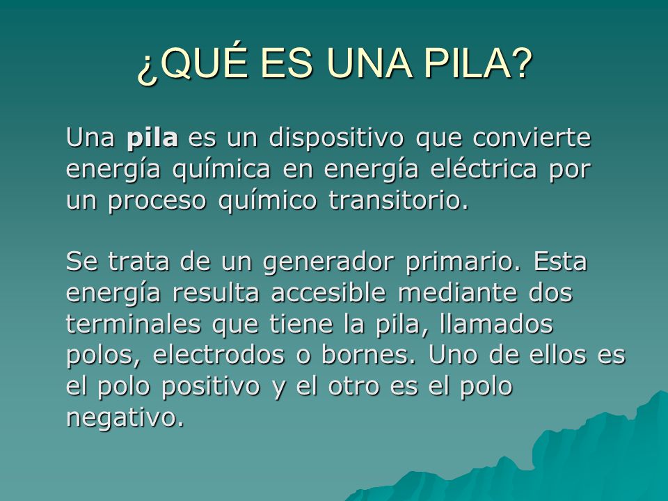 ¿QUÉ ES UNA PILA Una pila es un dispositivo que convierte energía química en energía eléctrica por un proceso químico transitorio.