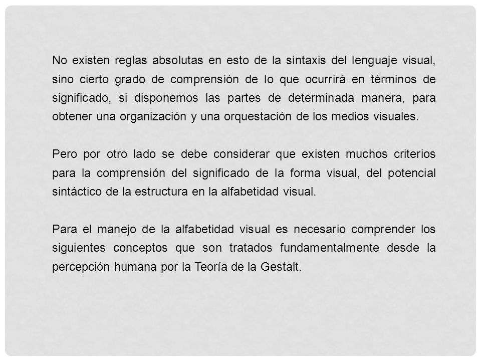 No existen reglas absolutas en esto de la sintaxis del lenguaje visual, sino cierto grado de comprensión de lo que ocurrirá en términos de significado, si disponemos las partes de determinada manera, para obtener una organización y una orquestación de los medios visuales.
