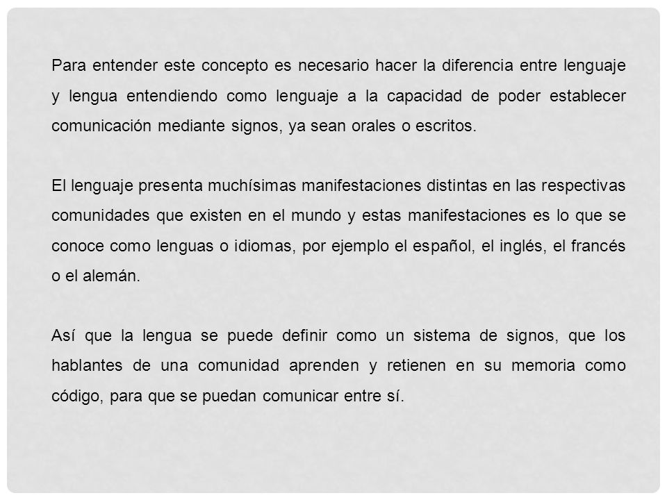 Para entender este concepto es necesario hacer la diferencia entre lenguaje y lengua entendiendo como lenguaje a la capacidad de poder establecer comunicación mediante signos, ya sean orales o escritos.