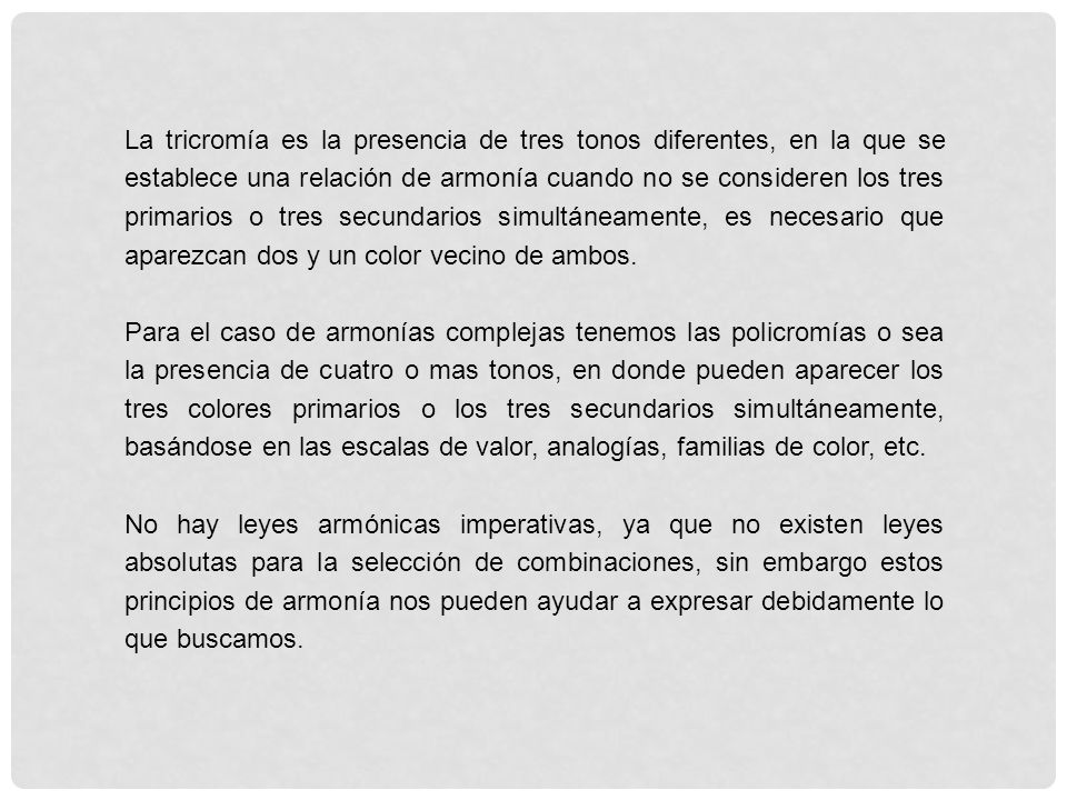 La tricromía es la presencia de tres tonos diferentes, en la que se establece una relación de armonía cuando no se consideren los tres primarios o tres secundarios simultáneamente, es necesario que aparezcan dos y un color vecino de ambos.