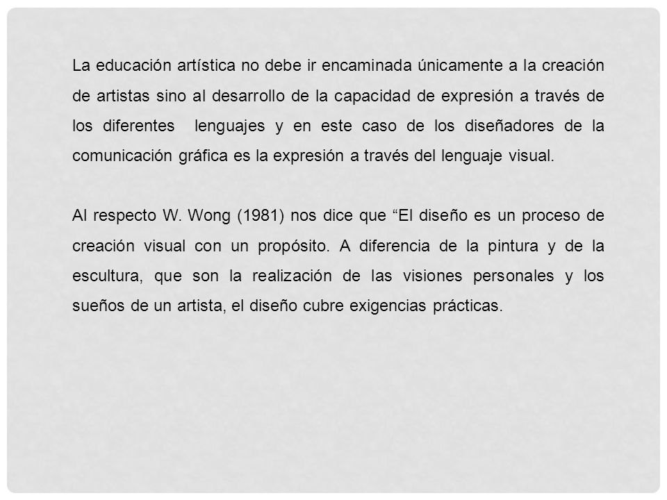 La educación artística no debe ir encaminada únicamente a la creación de artistas sino al desarrollo de la capacidad de expresión a través de los diferentes lenguajes y en este caso de los diseñadores de la comunicación gráfica es la expresión a través del lenguaje visual.