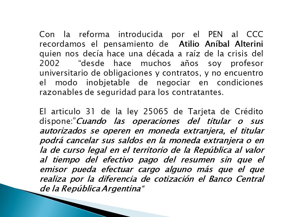 Con la reforma introducida por el PEN al CCC recordamos el pensamiento de Atilio Aníbal Alterini quien nos decía hace una década a raíz de la crisis del 2002 desde hace muchos años soy profesor universitario de obligaciones y contratos, y no encuentro el modo inobjetable de negociar en condiciones razonables de seguridad para los contratantes.