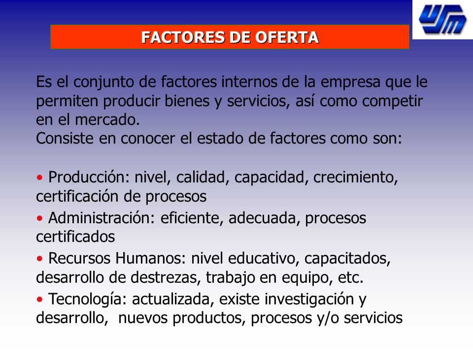 FACTORES DE OFERTA Es el conjunto de factores internos de la empresa que le permiten producir bienes y servicios, así como competir en el mercado.