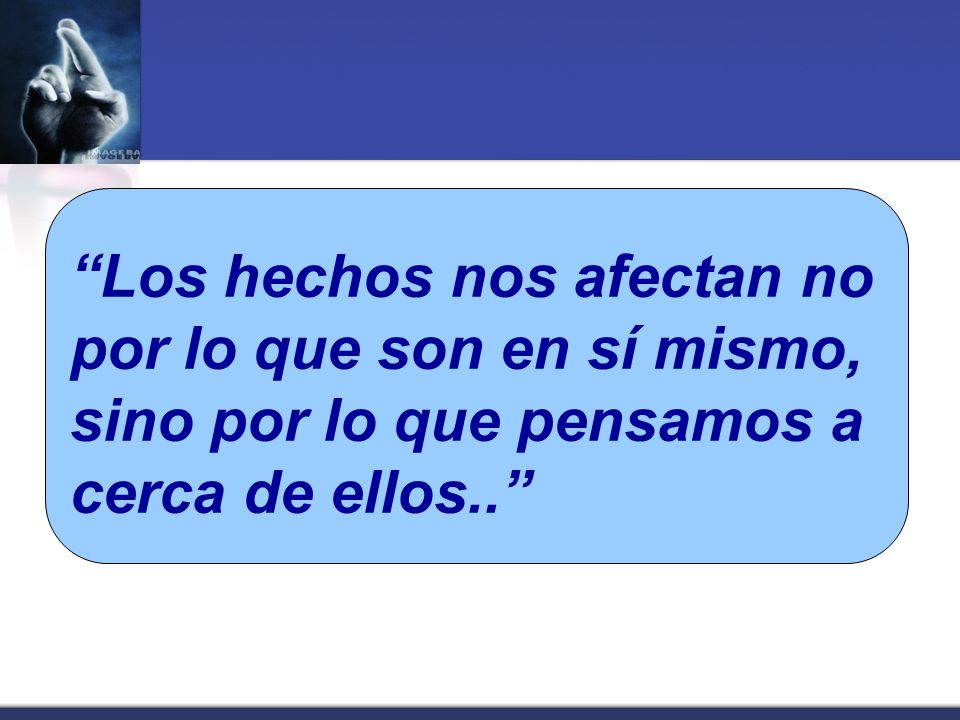 Los hechos nos afectan no por lo que son en sí mismo, sino por lo que pensamos a cerca de ellos..