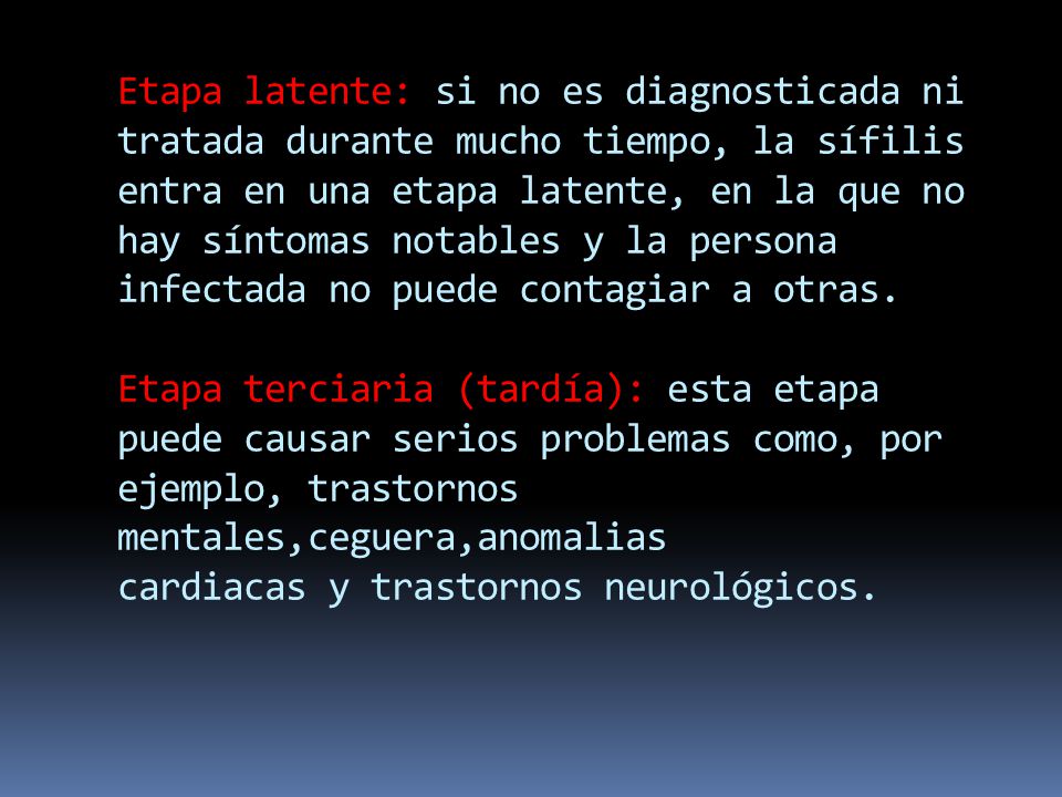 Etapa latente: si no es diagnosticada ni tratada durante mucho tiempo, la sífilis entra en una etapa latente, en la que no hay síntomas notables y la persona infectada no puede contagiar a otras.