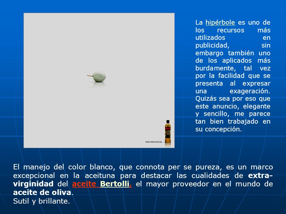 La hipérbole es uno de los recursos más utilizados en publicidad, sin embargo también uno de los aplicados más burdamente, tal vez por la facilidad que se presenta al expresar una exageración. Quizás sea por eso que este anuncio, elegante y sencillo, me parece tan bien trabajado en su concepción.